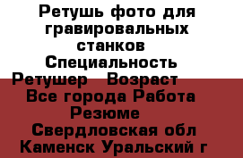 Ретушь фото для гравировальных станков › Специальность ­ Ретушер › Возраст ­ 40 - Все города Работа » Резюме   . Свердловская обл.,Каменск-Уральский г.
